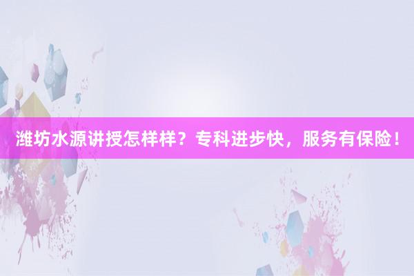 潍坊水源讲授怎样样？专科进步快，服务有保险！