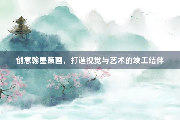 创意翰墨策画，打造视觉与艺术的竣工结伴
