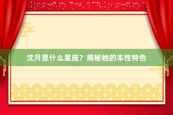 沈月是什么星座？揭秘她的本性特色