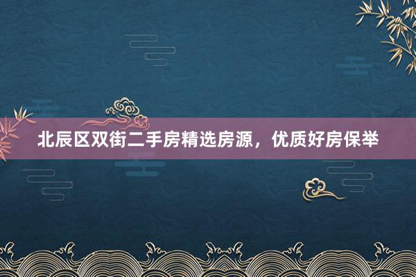 北辰区双街二手房精选房源，优质好房保举