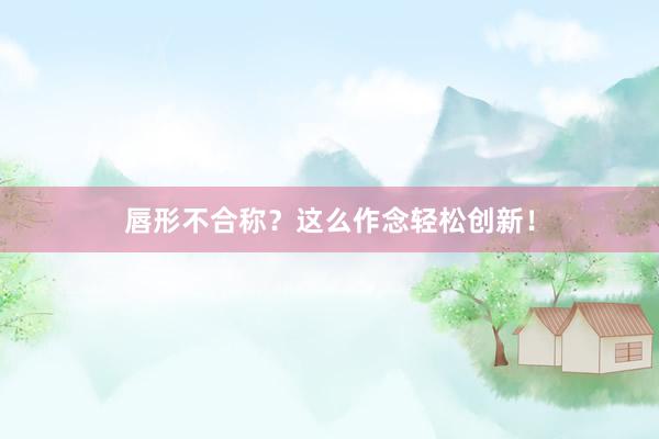 唇形不合称？这么作念轻松创新！