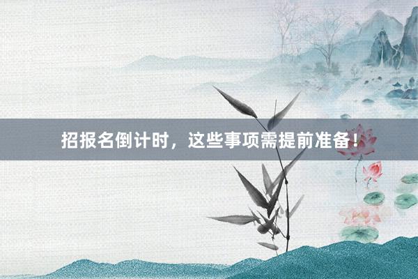 招报名倒计时，这些事项需提前准备！
