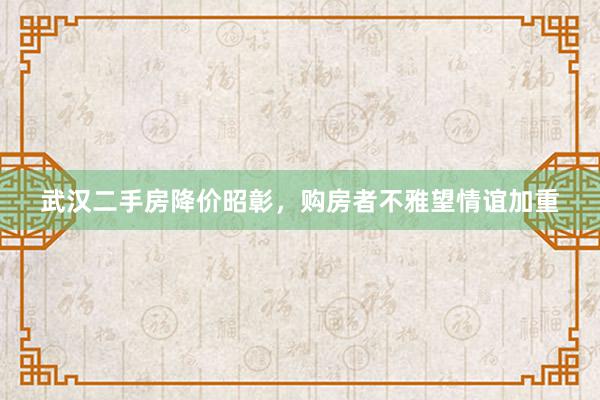 武汉二手房降价昭彰，购房者不雅望情谊加重