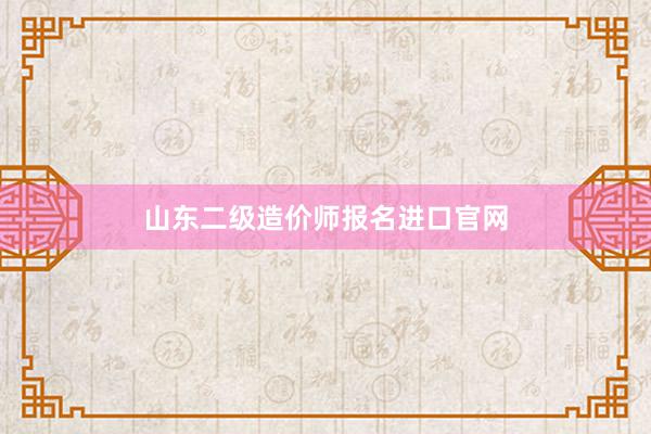 山东二级造价师报名进口官网