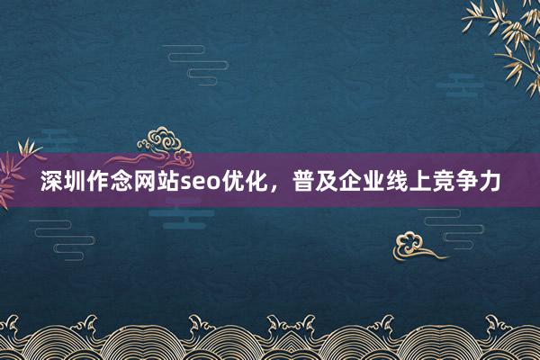 深圳作念网站seo优化，普及企业线上竞争力