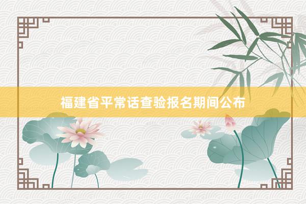 福建省平常话查验报名期间公布