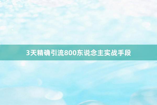 3天精确引流800东说念主实战手段