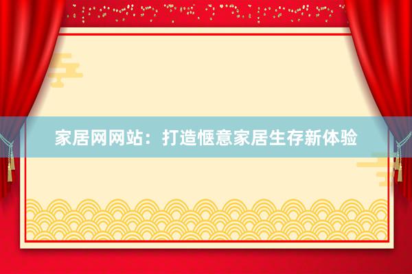家居网网站：打造惬意家居生存新体验