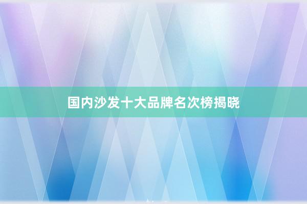 国内沙发十大品牌名次榜揭晓