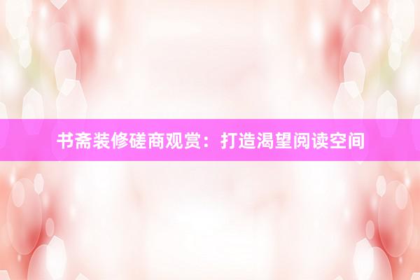 书斋装修磋商观赏：打造渴望阅读空间