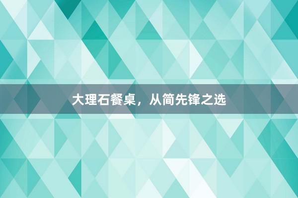 大理石餐桌，从简先锋之选
