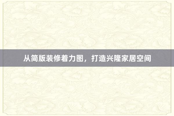从简版装修着力图，打造兴隆家居空间