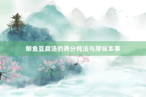 鲫鱼豆腐汤的养分炖法与厚味本事