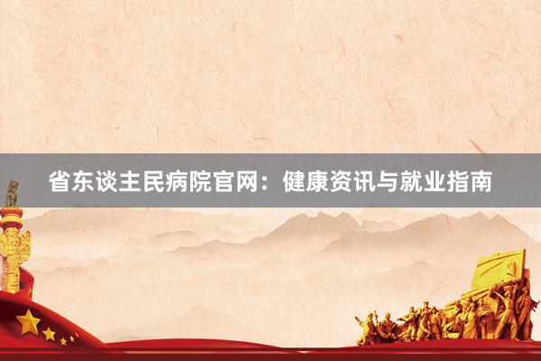 省东谈主民病院官网：健康资讯与就业指南