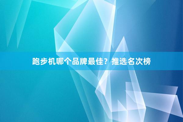 跑步机哪个品牌最佳？推选名次榜